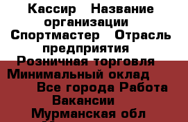 Кассир › Название организации ­ Спортмастер › Отрасль предприятия ­ Розничная торговля › Минимальный оклад ­ 23 000 - Все города Работа » Вакансии   . Мурманская обл.,Мончегорск г.